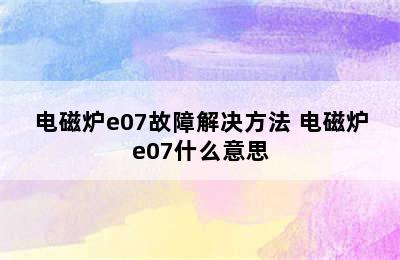 电磁炉e07故障解决方法 电磁炉e07什么意思